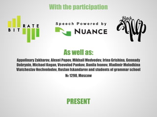 With the participation
As well as:
Appolinary Zakharov, Alexei Popov, Mikhail Medvedev, Irina Grishina, Gennady
Dobrynin, Michael Kogan, Vsevolod Pankov, Danila Ivanov, Vladimir Molodkina
Viatcheslav Nechvolodov, Ruslan Iskandarov and students of grammar school
№ 1290, Moscow
PRESENT