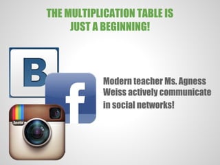 THE MULTIPLICATION TABLE IS
JUST A BEGINNING!
Modern teacher Ms. Agness
Weiss actively communicate
in social networks!