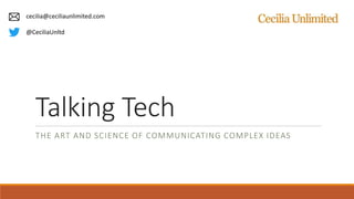 Talking Tech
THE ART AND SCIENCE OF COMMUNICATING COMPLEX IDEAS
cecilia@ceciliaunlimited.com
@CeciliaUnltd
 