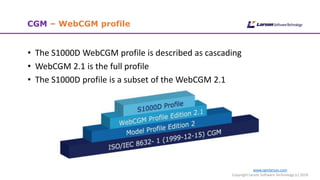 www.cgmlarson.com
Copyright Larson Software Technology (c) 2018
CGM – WebCGM profile
• The S1000D WebCGM profile is described as cascading
• WebCGM 2.1 is the full profile
• The S1000D profile is a subset of the WebCGM 2.1
 