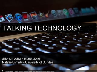Photo by Dave_B_ - Creative Commons Attribution License https://www.flickr.com/photos/54829270@N00
TALKING TECHNOLOGY
SEA UK ASM 7 March 2016
Natalie Lafferty - University of Dundee
 