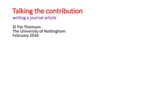 Talking the contribution
writing a journal article
© Pat Thomson
The University of Nottingham
February 2016
 
