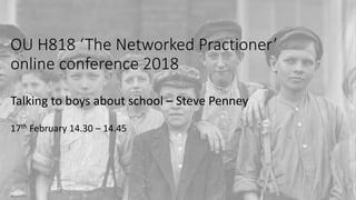 OU H818 ‘The Networked Practioner’
online conference 2018
Talking to boys about school – Steve Penney
17th February 14.30 – 14.45
 