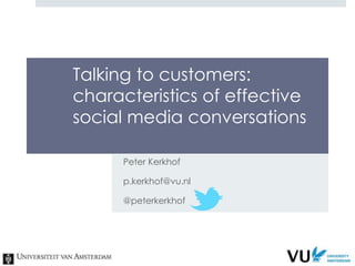 Talking to customers:
characteristics of effective
social media conversations

      Peter Kerkhof

      p.kerkhof@vu.nl

      @peterkerkhof
 