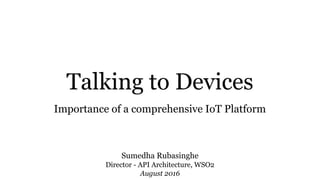 Talking to Devices
Importance of a comprehensive IoT Platform
Sumedha Rubasinghe
Director - API Architecture, WSO2
August 2016
 
