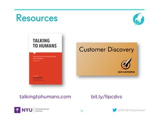 @NYUEntrepreneur
Resources
18
TALKING
TO HUMANS
Success starts with understanding
your customers
GIFF CONSTABLE
Pre-release edition
with Frank Rimalovski
and illustrations by Tom Fishburne
bit.ly/llpcdvstalkingtohumans.com
 