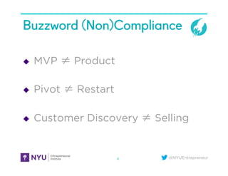 @NYUEntrepreneur
Buzzword (Non)Compliance
u  MVP ≠ Product
u  Pivot ≠ Restart
u  Customer Discovery ≠ Selling
4
 