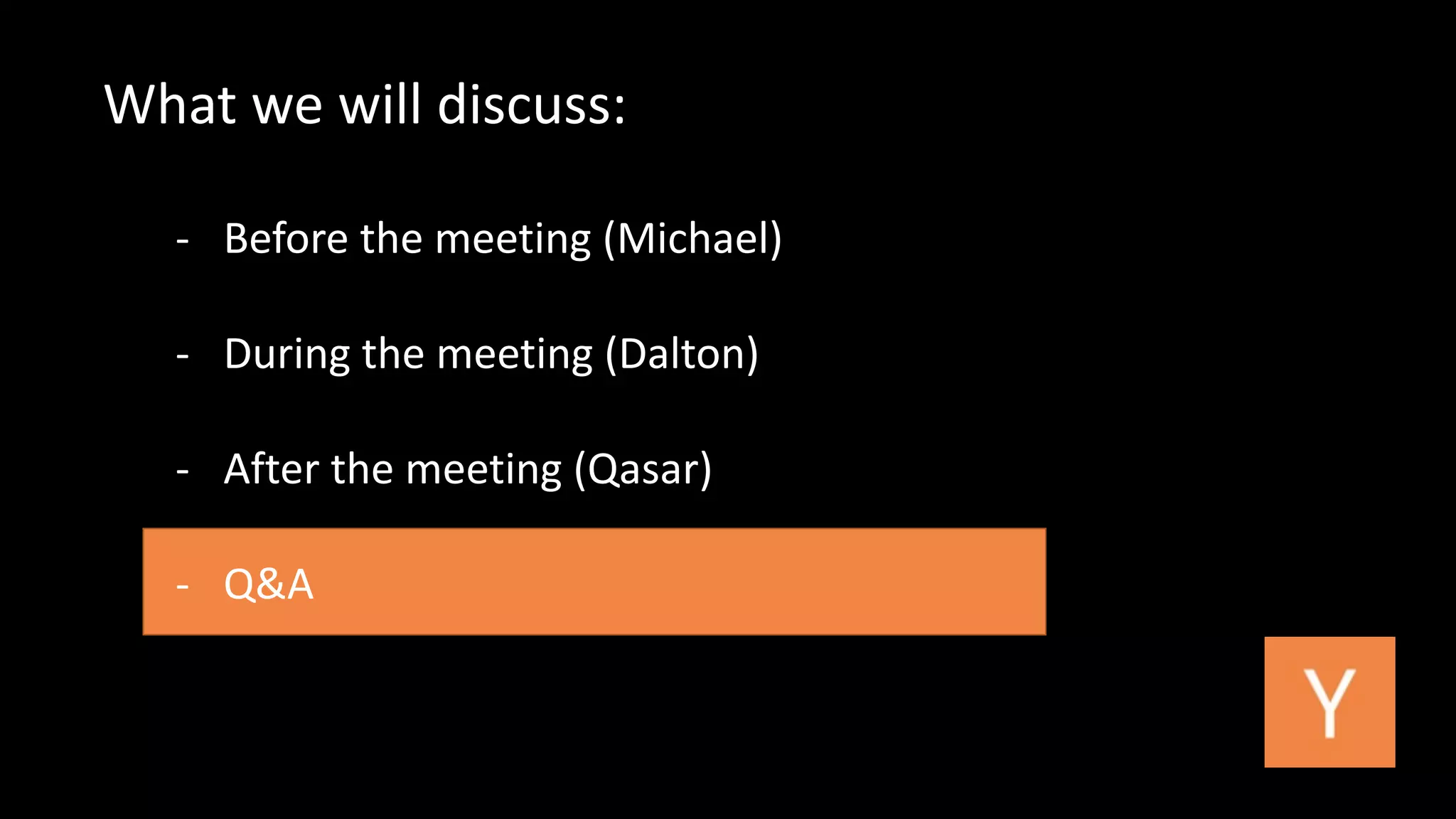 What 
we 
will 
discuss: 
-­‐ Before 
the 
meeting 
(Michael) 
-­‐ During 
the 
meeting 
(Dalton) 
-­‐ After 
the 
meeting 
(Qasar) 
-­‐ Q&A 
 