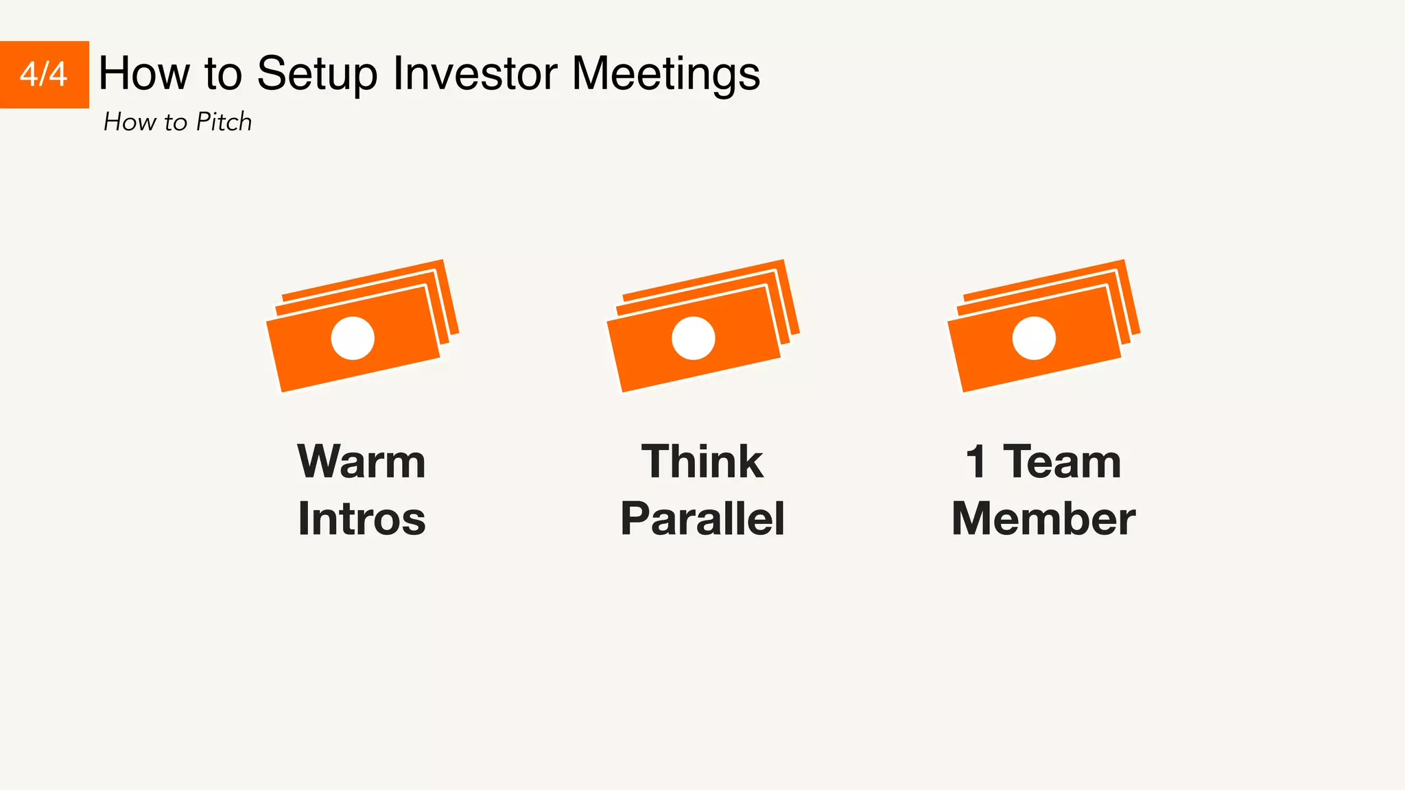 How to Setup Investor Meetings 
How to Pitch 
$ 
Think 
Parallel 
$ 
1 Team 
Member 
$ 
Warm 
Intros 
4/4 
 