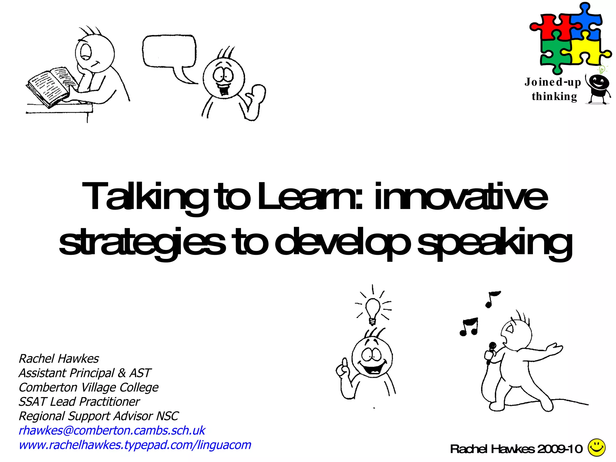Talking to Learn: innovative strategies to develop speaking Rachel Hawkes Assistant Principal & AST Comberton Village College SSAT Lead Practitioner Regional Support Advisor NSC [email_address]   www.rachelhawkes.typepad.com/linguacom   Rachel Hawkes 2009-10 Joined-up  thinking 