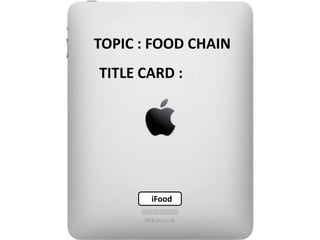 TOPIC : FOOD CHAIN
TITLE CARD :




       iFood
 