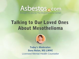 Talking to Our Loved Ones
About Mesothelioma
Today’s Moderator:
Dana Nolan, MS LMHC
Licensed Mental Health Counselor
 