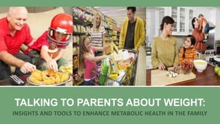 TALKING TO PARENTS ABOUT WEIGHT:
INSIGHTS AND TOOLS TO ENHANCE METABOLIC HEALTH IN THE FAMILY

 