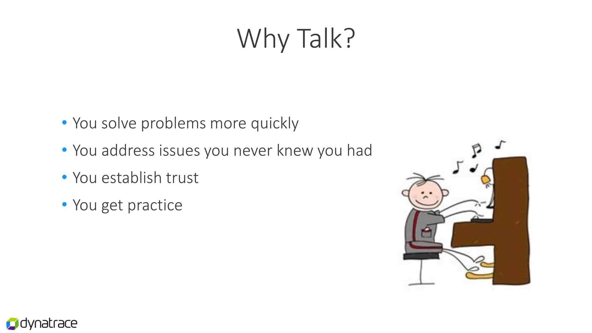 Why Talk?
• You solve problems more quickly
• You address issues you never knew you had
• You establish trust
• You get practice
 