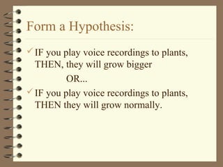 Form a Hypothesis:
IF you play voice recordings to plants,
THEN, they will grow bigger
OR...
IF you play voice recordings to plants,
THEN they will grow normally.
 