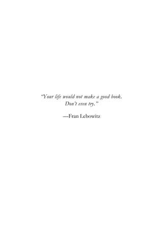 “Your life would not make a good book.
Don’t even try.”
—Fran Lebowitz
 