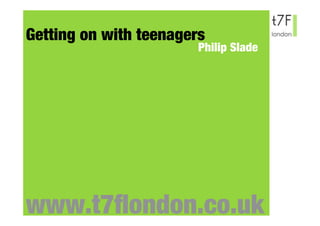 Getting on with teenagers
                        Philip Slade




www.t7ﬂondon.co.uk
 