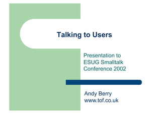 Talking to Users

       Presentation to
       ESUG Smalltalk
       Conference 2002



       Andy Berry
       www.tof.co.uk
 