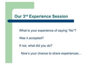 Our 3rd Experience Session


  What is your experience of saying “No”?

  Was it accepted?

  If not, what did you do?

   Now’s your chance to share experiences…
 