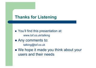 Thanks for Listening


    You’ll find this presentation at:
        www.tof.co.uk/talking
  Any    comments to:
        talking@tof.co.uk
  We   hope it made you think about your
     users and their needs
 