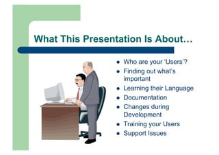What This Presentation Is About…

                    Who are your ‘Users’?
                    Finding out what’s
                     important
                    Learning their Language
                    Documentation
                    Changes during
                     Development
                    Training your Users
                    Support Issues
 