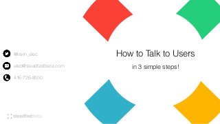 How to Talk to Users
in 3 simple steps!
@levin_alec
alec@steadfastbeta.com
416-726-8550
 