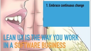 LEAN UX IS THE WAY YOU WORK
IN A SOFTWARE BUSINESS
1. Embrace continuous change
 