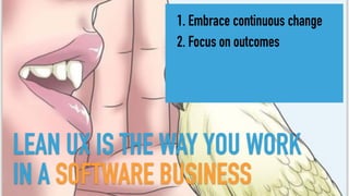 LEAN UX IS THE WAY YOU WORK
IN A SOFTWARE BUSINESS
1. Embrace continuous change
2. Focus on outcomes
 