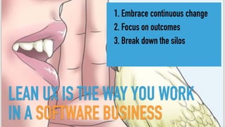 LEAN UX IS THE WAY YOU WORK
IN A SOFTWARE BUSINESS
1. Embrace continuous change
2. Focus on outcomes
3. Break down the silos
 