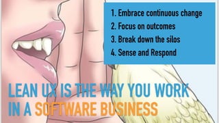 LEAN UX IS THE WAY YOU WORK
IN A SOFTWARE BUSINESS
1. Embrace continuous change
2. Focus on outcomes
3. Break down the silos
4. Sense and Respond
 