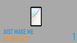JUST MAKE ME 
AN APP OK? 1
 