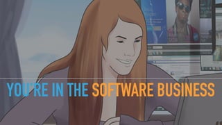 YOU’RE IN THE SOFTWARE BUSINESS
 