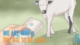 WE ARE WAY  
TOO BIG TO BE LEAN 5
 