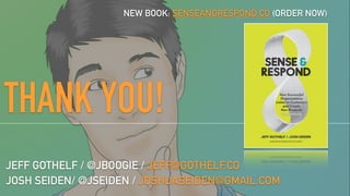 THANK YOU!
JEFF GOTHELF / @JBOOGIE / JEFF@GOTHELF.CO
NEW BOOK: SENSEANDRESPOND.CO (ORDER NOW)
JOSH SEIDEN/ @JSEIDEN / JOSHUASEIDEN@GMAIL.COM
 