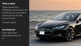 ‘iPhone on wheels”
“Biggest takeaway from
@TeslaMotors announcement is the
reminder that cars can be made to
improve over time, like other
electronic devices.”
-Consumer Reports
End of Model Year?
Owners get the latest
updates delivered over the
air
 
