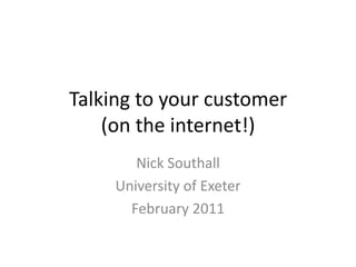 Talking to your customer(on the internet!) Nick Southall University of Exeter February 2011 