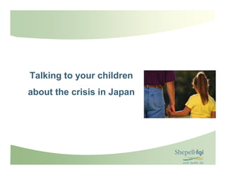 Talking to your children
    about the crisis in Japan




1
 
