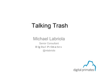 Talking Trash Michael Labriola Senior Consultant Digital Primates @mlabriola Page 0 of 59 