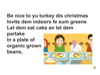 Be nice to yu turkey dis christmas
Invite dem indoors fe sum greens
Let dem eat cake an let dem
partake
In a plate of
organic grown
beans,
 