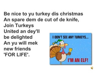 Be nice to yu turkey dis christmas
An spare dem de cut of de knife,
Join Turkeys
United an dey'll
be delighted
An yu will mek
new friends
'FOR LIFE'.
 