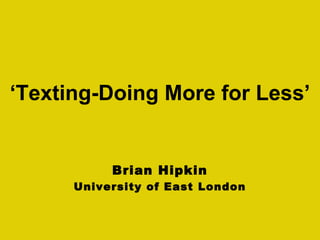 Brian Hipkin
University of East London
‘Texting-Doing More for Less’
 