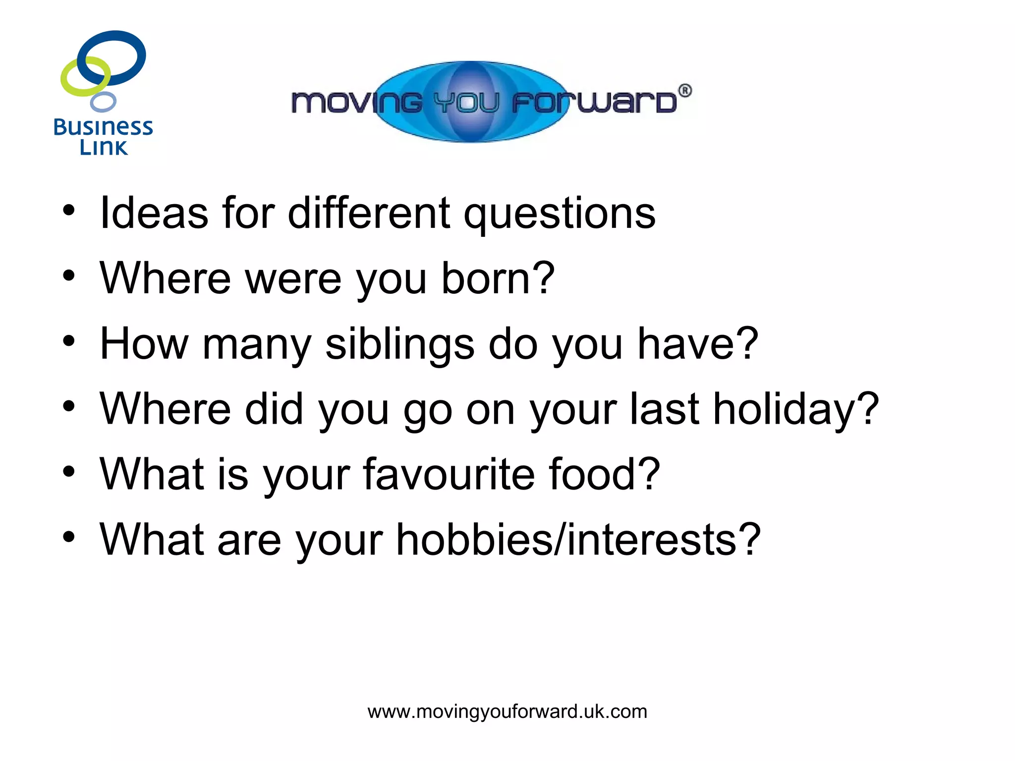 Ideas for different questions Where were you born? How many siblings do you have? Where did you go on your last holiday? What is your favourite food? What are your hobbies/interests? 