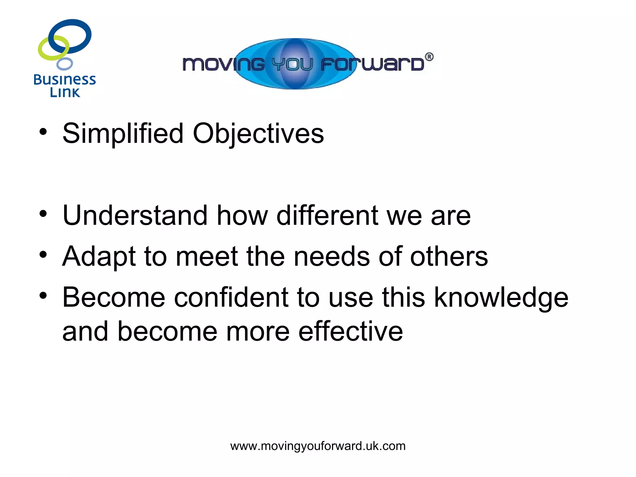 Simplified Objectives Understand how different we are Adapt to meet the needs of others Become confident to use this knowledge and become more effective 