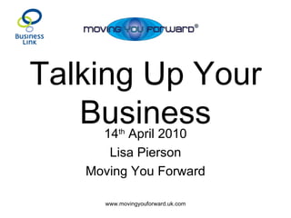 Talking Up Your Business 14 th  April 2010 Lisa Pierson Moving You Forward 