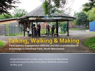 Participatory engagement methods and the co-production of
knowledge in Cheetham Park, North Manchester
Abigail Gilmore and Luciana Lang, University of Manchester
Understanding Everyday Participation Methods conference
26 May 2016
 