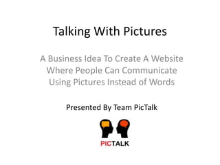 Talking With Pictures
A Business Idea To Create A Website
 Where People Can Communicate
  Using Pictures Instead of Words

      Presented By Team PicTalk
 