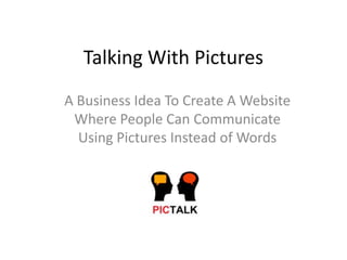 Talking With Pictures
A Business Idea To Create A Website
 Where People Can Communicate
  Using Pictures Instead of Words
 