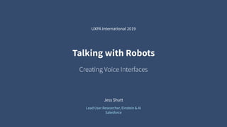 Jess Shutt
Lead User Researcher, Einstein & AI
Salesforce
Talking with Robots
UXPA International 2019
Creating Voice Interfaces
 