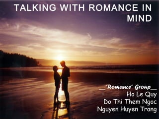 TALKING WITH ROMANCE IN 
MIND 
__“Romance” Group__ 
Ho Le Quy 
Do Thi Them Ngoc 
Nguyen Huyen Trang 
 