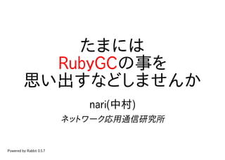 たまには
           RubyGCの事を
         思い出すなどしませんか
                             nari(中村)
                          ネットワーク応用通信研究所


Powered by Rabbit 0.5.7
 